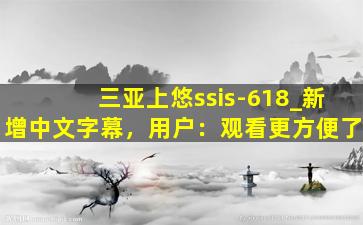 三亚上悠ssis-618_新增中文字幕，用户：观看更方便了