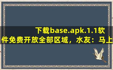 下载base.apk.1.1软件免费开放全部区域，水友：马上进去！