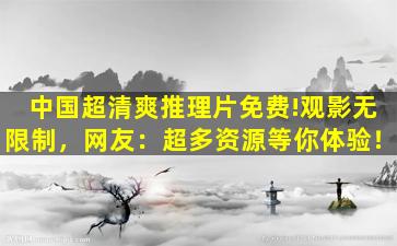 中国超清爽推理片免费!观影无限制，网友：超多资源等你体验！