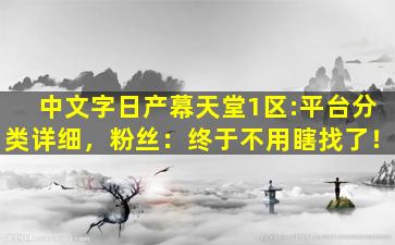中文字日产幕天堂1区:平台分类详细，粉丝：终于不用瞎找了！