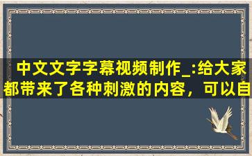 中文文字字幕视频制作_:给大家都带来了各种刺激的内容，可以自由的去下载互动