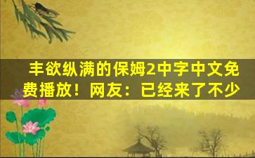 丰欲纵满的保姆2中字中文免费播放！网友：已经来了不少