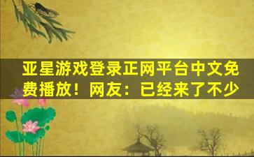 亚星游戏登录正网平台中文免费播放！网友：已经来了不少