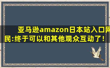 亚马逊amazon日本站入口网民:终于可以和其他观众互动了！