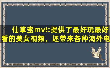 仙草蜜mv!:提供了最好玩最好看的美女视频，还带来各种海外电影资源
