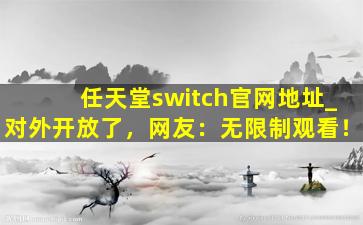 任天堂switch官网地址_对外开放了，网友：无限制观看！