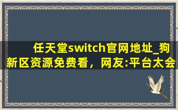 任天堂switch官网地址_狗新区资源免费看，网友:平台太会宠粉了！