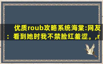 优质roub攻略系统海棠:网友：看到她时我不禁脸红羞涩。,roub什么意思
