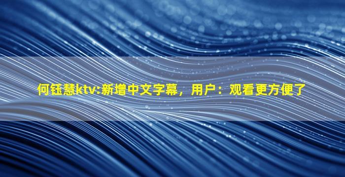 何钰慧ktv:新增中文字幕，用户：观看更方便了