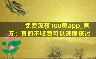 免费深夜100黄app_官方：真的不收费可以深度探讨