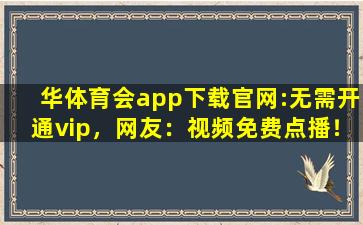 华体育会app下载官网:无需开通vip，网友：视频免费点播！