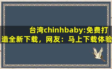 台湾chinhbaby:免费打造全新下载，网友：马上下载体验！