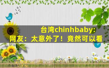 台湾chinhbaby:网友：太意外了！竟然可以看