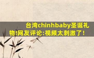 台湾chinhbaby圣诞礼物!网友评论:视频太刺激了！