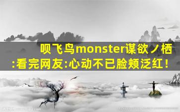 呗飞鸟monster谋欲ノ栖:看完网友:心动不已脸颊泛红！