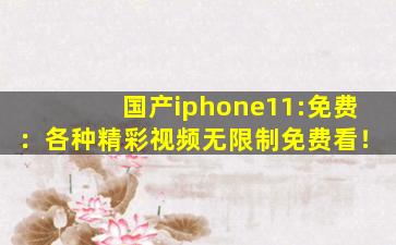 国产iphone11:免费：各种精彩视频无限制免费看！
