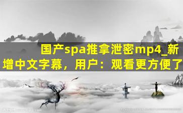 国产spa推拿泄密mp4_新增中文字幕，用户：观看更方便了