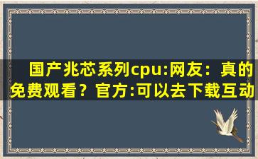 国产兆芯系列cpu:网友：真的免费观看？官方:可以去下载互动