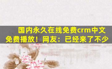 国内永久在线免费crm中文免费播放！网友：已经来了不少
