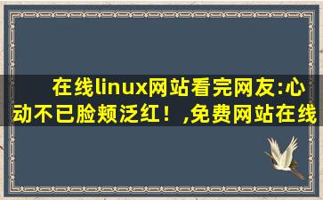 在线linux网站看完网友:心动不已脸颊泛红！,免费网站在线观看人数在哪