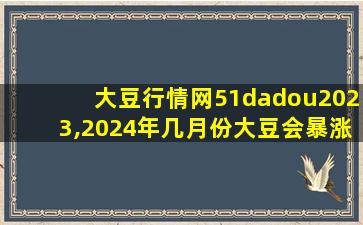 大豆行情网51dadou2023,2024年几月份大豆会暴涨