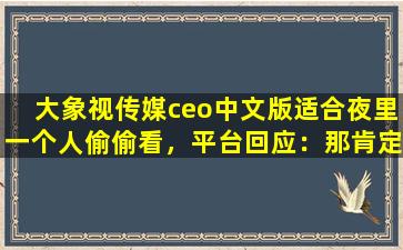 大象视传媒ceo中文版适合夜里一个人偷偷看，平台回应：那肯定啊！