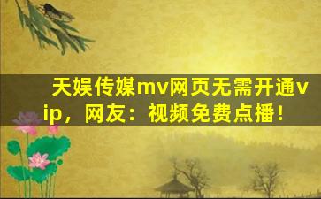 天娱传媒mv网页无需开通vip，网友：视频免费点播！