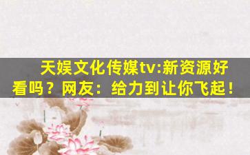 天娱文化传媒tv:新资源好看吗？网友：给力到让你飞起！