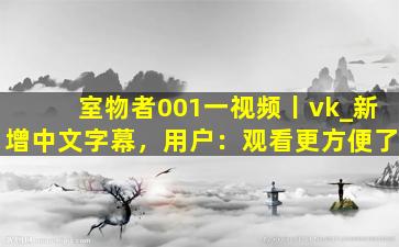 室物者001一视频丨vk_新增中文字幕，用户：观看更方便了