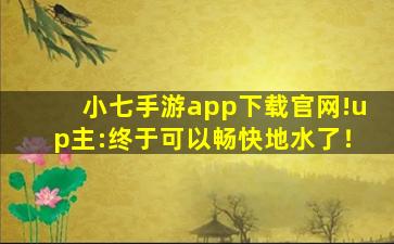 小七手游app下载官网!up主:终于可以畅快地水了！