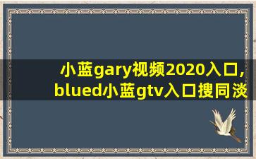 小蓝gary视频2020入口,blued小蓝gtv入口搜同淡蓝