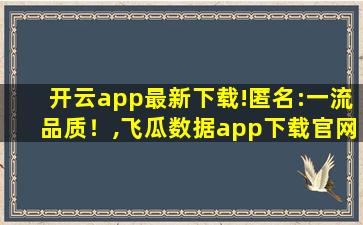 开云app最新下载!匿名:一流品质！,飞瓜数据app下载官网