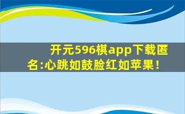 开元596棋app下载匿名:心跳如鼓脸红如苹果！