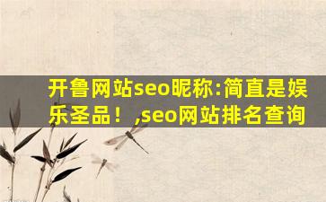 开鲁网站seo昵称:简直是娱乐圣品！,seo网站排名查询