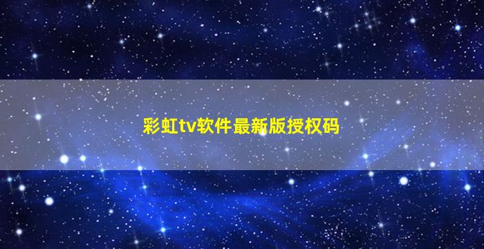 彩虹tv软件最新版授权码