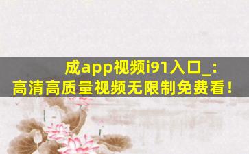 成app视频i91入口_：高清高质量视频无限制免费看！
