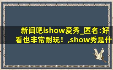 新闻吧ishow爱秀_匿名:好看也非常耐玩！,show秀是什么软件