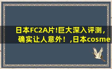 日本FC2A片!巨大深入评测，确实让人意外！,日本cosme大赏乳液排名