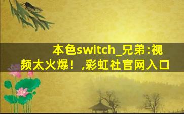 本色switch_兄弟:视频太火爆！,彩虹社官网入口