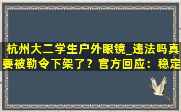 杭州大二学生户外眼镜_违法吗真要被勒令下架了？官方回应：稳定运行着呢！