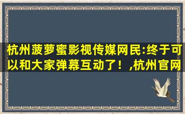 杭州菠萝蜜影视传媒网民:终于可以和大家弹幕互动了！,杭州官网