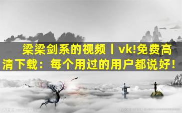 梁梁剑系的视频丨vk!免费高清下载：每个用过的用户都说好！