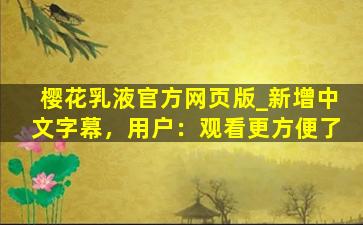 樱花乳液官方网页版_新增中文字幕，用户：观看更方便了