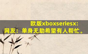 欧版xboxseriesx:网友：单身无助希望有人帮忙。