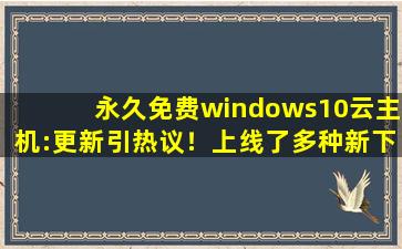 永久免费windows10云主机:更新引热议！上线了多种新下载！