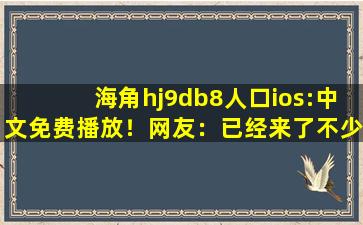海角hj9db8人口ios:中文免费播放！网友：已经来了不少
