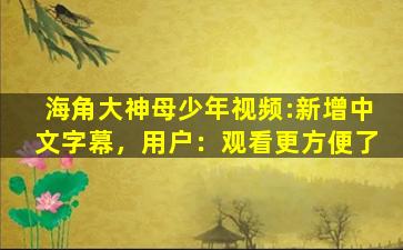 海角大神母少年视频:新增中文字幕，用户：观看更方便了