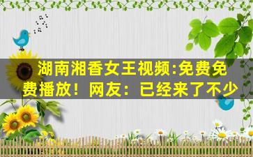 湖南湘香女王视频:免费免费播放！网友：已经来了不少