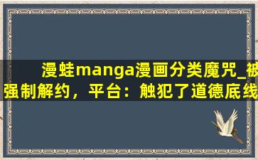 漫蛙manga漫画分类魔咒_被强制解约，平台：触犯了道德底线！