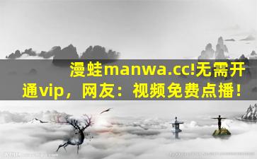 漫蛙manwa.cc!无需开通vip，网友：视频免费点播！